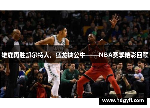 雄鹿再胜凯尔特人，猛龙擒公牛——NBA赛季精彩回顾